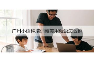 廣州小語種培訓贊美用俄語怎么說