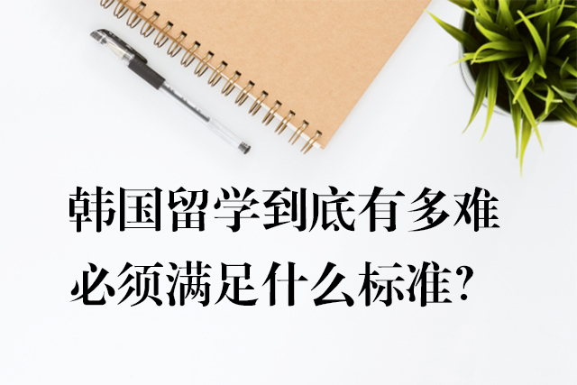 韓國留學(xué)到底有多難，必須滿足什么標準？