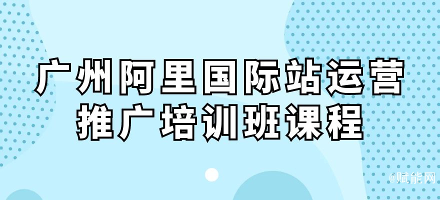 廣州阿里國(guó)際站運(yùn)營(yíng)推廣培訓(xùn)班課程